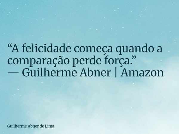 “A felicidade começa quando a comparação perde força.” — Guilherme Abner | Amazon... Frase de Guilherme Abner de Lima.