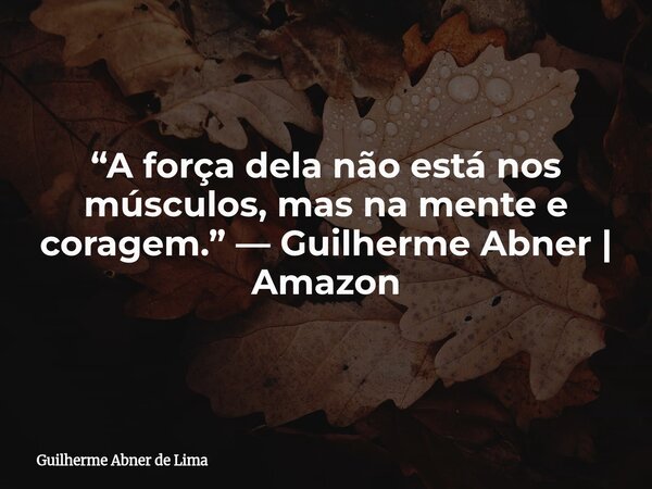 “A força dela não está nos músculos, mas na mente e coragem.” — Guilherme Abner | Amazon... Frase de Guilherme Abner de Lima.
