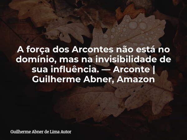 A força dos Arcontes não está no domínio, mas na invisibilidade de sua influência. — Arconte | Guilherme Abner, Amazon... Frase de Guilherme Abner de Lima Autor.
