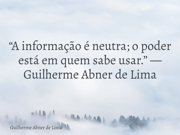 “A informação é neutra; o poder está em quem sabe usar.” — Guilherme Abner de Lima... Frase de Guilherme Abner de Lima.