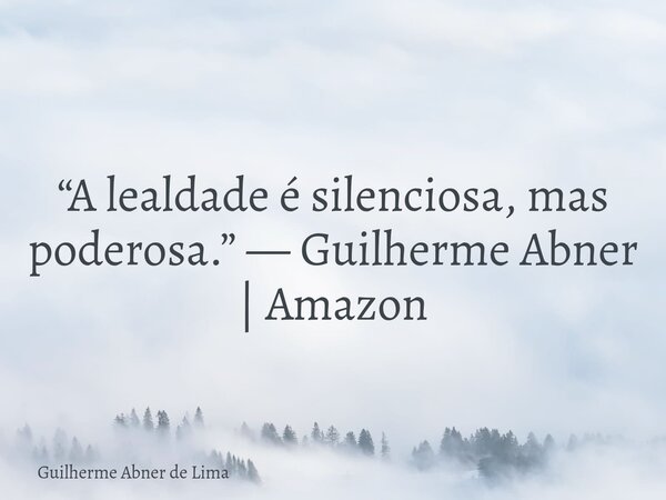 “A lealdade é silenciosa, mas poderosa.” — Guilherme Abner | Amazon... Frase de Guilherme Abner de Lima.