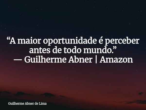 “A maior oportunidade é perceber antes de todo mundo.” — Guilherme Abner | Amazon... Frase de Guilherme Abner de Lima.