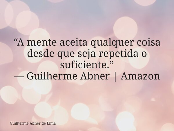 “A mente aceita qualquer coisa desde que seja repetida o suficiente.” — Guilherme Abner | Amazon... Frase de Guilherme Abner de Lima.