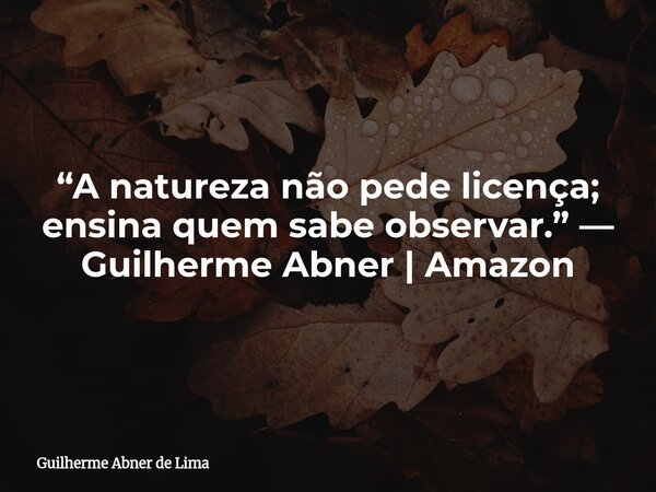 “A natureza não pede licença; ensina quem sabe observar.” — Guilherme Abner | Amazon... Frase de Guilherme Abner de Lima.