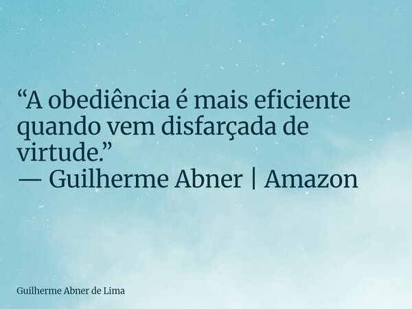 “A obediência é mais eficiente quando vem disfarçada de virtude.” — Guilherme Abner | Amazon... Frase de Guilherme Abner de Lima.