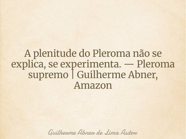 A plenitude do Pleroma não se explica, se experimenta. — Pleroma supremo | Guilherme Abner, Amazon... Frase de Guilherme Abner de Lima Autor.