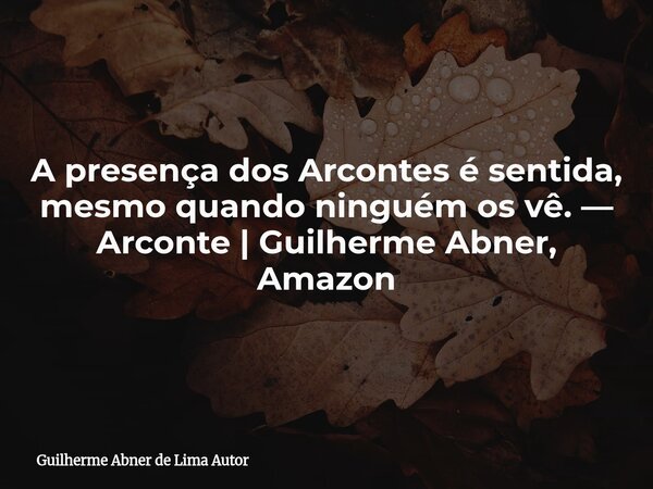 A presença dos Arcontes é sentida, mesmo quando ninguém os vê. — Arconte | Guilherme Abner, Amazon... Frase de Guilherme Abner de Lima Autor.