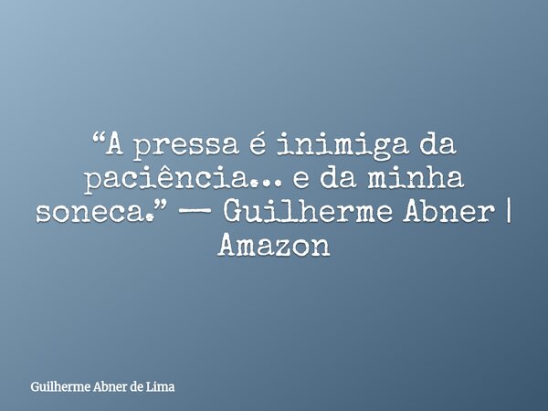 “A pressa é inimiga da paciência… e da minha soneca.” — Guilherme Abner | Amazon... Frase de Guilherme Abner de Lima.