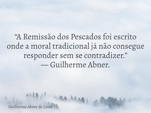 “A Remissão dos Pescados foi escrito onde a moral tradicional já não consegue responder sem se contradizer.” — Guilherme Abner.... Frase de Guilherme Abner de Lima.