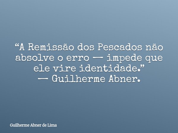 “A Remissão dos Pescados não absolve o erro — impede que ele vire identidade.” — Guilherme Abner.... Frase de Guilherme Abner de Lima.