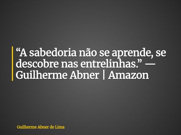 “A sabedoria não se aprende, se descobre nas entrelinhas.” — Guilherme Abner | Amazon... Frase de Guilherme Abner de Lima.