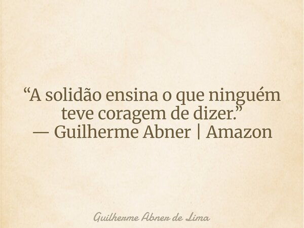 “A solidão ensina o que ninguém teve coragem de dizer.” — Guilherme Abner | Amazon... Frase de Guilherme Abner de Lima.