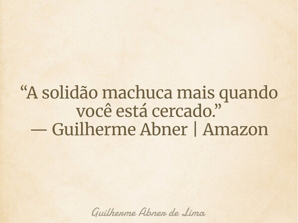 “A solidão machuca mais quando você está cercado.” — Guilherme Abner | Amazon... Frase de Guilherme Abner de Lima.