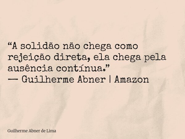“A solidão não chega como rejeição direta, ela chega pela ausência contínua.” — Guilherme Abner | Amazon... Frase de Guilherme Abner de Lima.