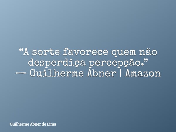 “A sorte favorece quem não desperdiça percepção.” — Guilherme Abner | Amazon... Frase de Guilherme Abner de Lima.