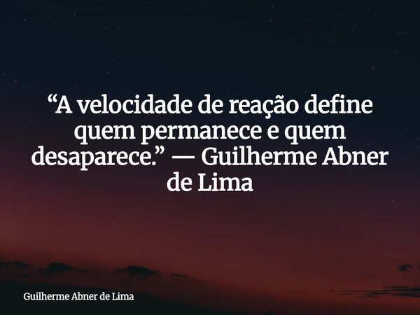 “A velocidade de reação define quem permanece e quem desaparece.” — Guilherme Abner de Lima... Frase de Guilherme Abner de Lima.