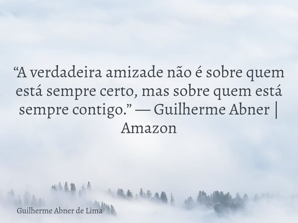 “A verdadeira amizade não é sobre quem está sempre certo, mas sobre quem está sempre contigo.” — Guilherme Abner | Amazon... Frase de Guilherme Abner de Lima.