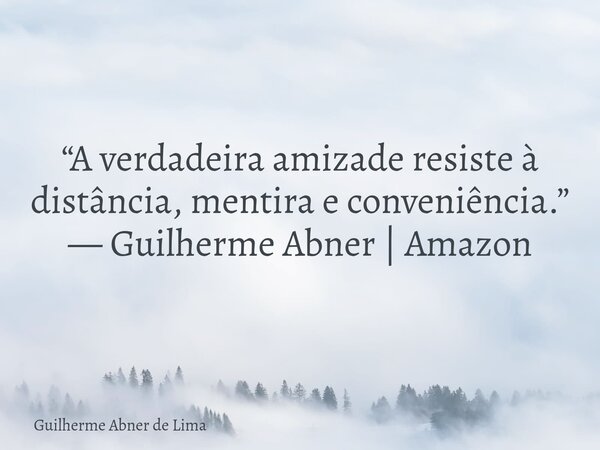 “A verdadeira amizade resiste à distância, mentira e conveniência.” — Guilherme Abner | Amazon... Frase de Guilherme Abner de Lima.