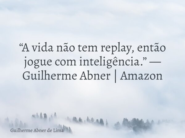 “A vida não tem replay, então jogue com inteligência.” — Guilherme Abner | Amazon... Frase de Guilherme Abner de Lima.