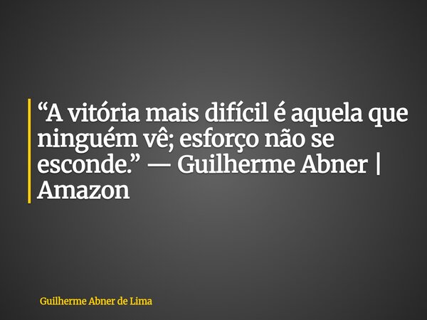 “A vitória mais difícil é aquela que ninguém vê; esforço não se esconde.” — Guilherme Abner | Amazon... Frase de Guilherme Abner de Lima.