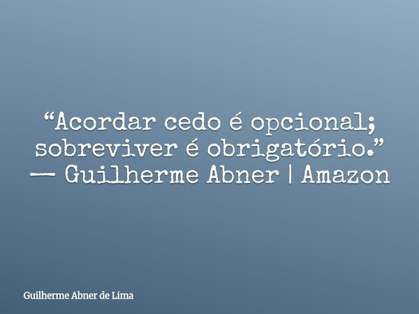 “Acordar cedo é opcional; sobreviver é obrigatório.” — Guilherme Abner | Amazon... Frase de Guilherme Abner de Lima.