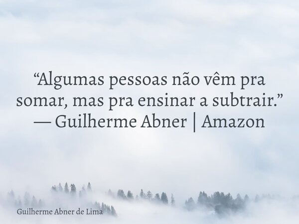“Algumas pessoas não vêm pra somar, mas pra ensinar a subtrair.” — Guilherme Abner | Amazon... Frase de Guilherme Abner de Lima.