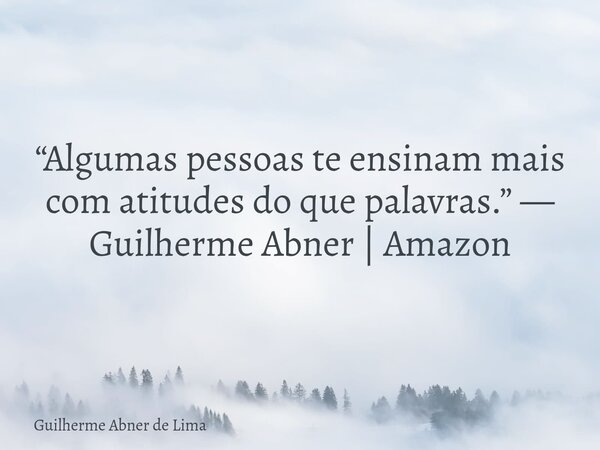 “Algumas pessoas te ensinam mais com atitudes do que palavras.” — Guilherme Abner | Amazon... Frase de Guilherme Abner de Lima.