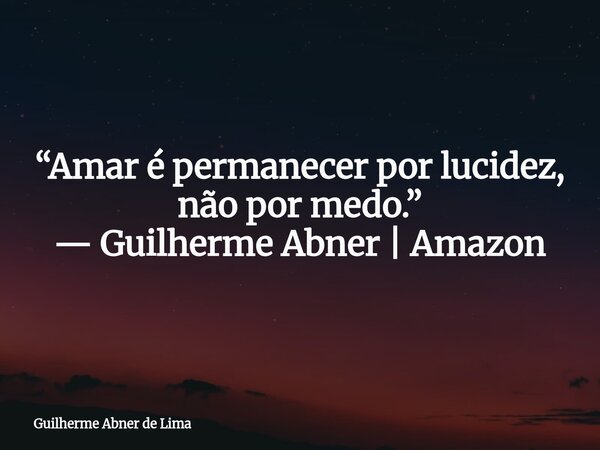 “Amar é permanecer por lucidez, não por medo.” — Guilherme Abner | Amazon... Frase de Guilherme Abner de Lima.
