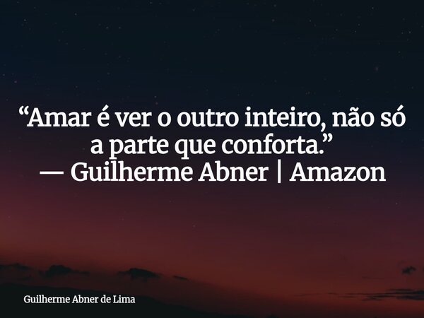 “Amar é ver o outro inteiro, não só a parte que conforta.” — Guilherme Abner | Amazon... Frase de Guilherme Abner de Lima.