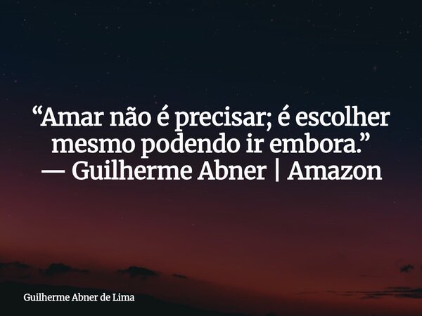 “Amar não é precisar; é escolher mesmo podendo ir embora.” — Guilherme Abner | Amazon... Frase de Guilherme Abner de Lima.