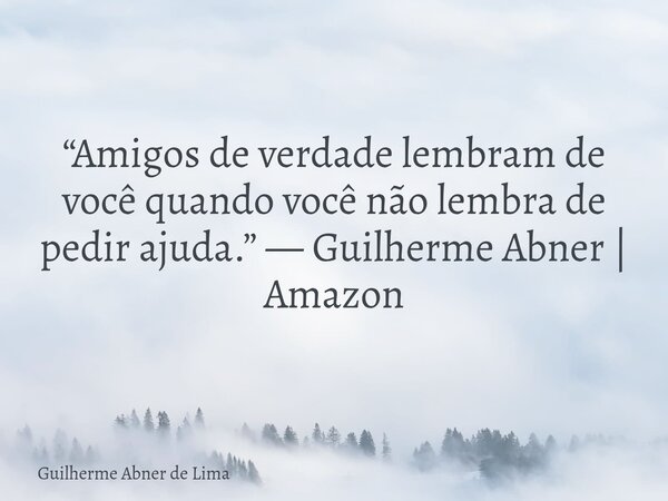 “Amigos de verdade lembram de você quando você não lembra de pedir ajuda.” — Guilherme Abner | Amazon... Frase de Guilherme Abner de Lima.