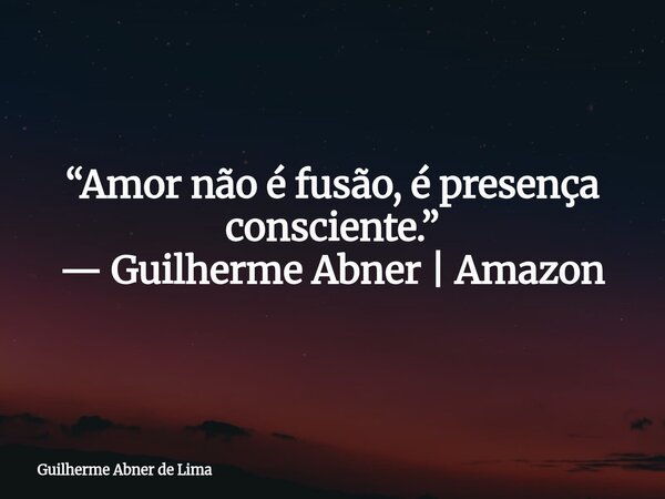 “Amor não é fusão, é presença consciente.” — Guilherme Abner | Amazon... Frase de Guilherme Abner de Lima.