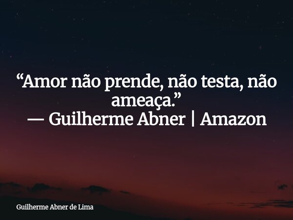 “Amor não prende, não testa, não ameaça.” — Guilherme Abner | Amazon... Frase de Guilherme Abner de Lima.