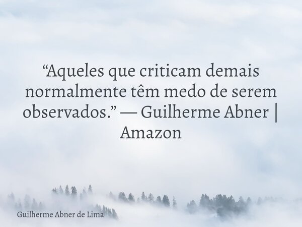 “Aqueles que criticam demais normalmente têm medo de serem observados.” — Guilherme Abner | Amazon... Frase de Guilherme Abner de Lima.