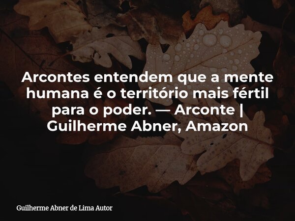 Arcontes entendem que a mente humana é o território mais fértil para o poder. — Arconte | Guilherme Abner, Amazon... Frase de Guilherme Abner de Lima Autor.