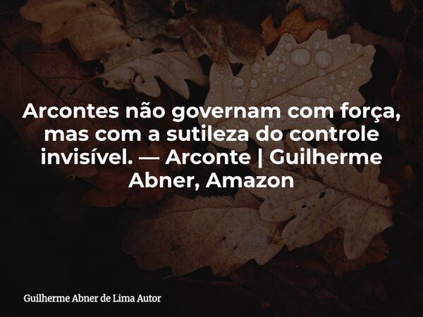 Arcontes não governam com força, mas com a sutileza do controle invisível. — Arconte | Guilherme Abner, Amazon... Frase de Guilherme Abner de Lima Autor.