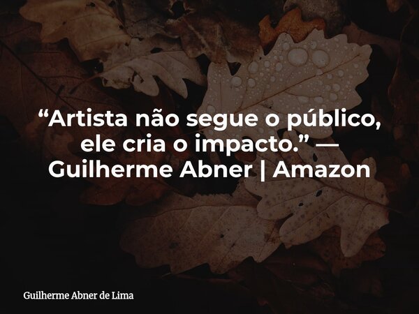 “Artista não segue o público, ele cria o impacto.” — Guilherme Abner | Amazon... Frase de Guilherme Abner de Lima.