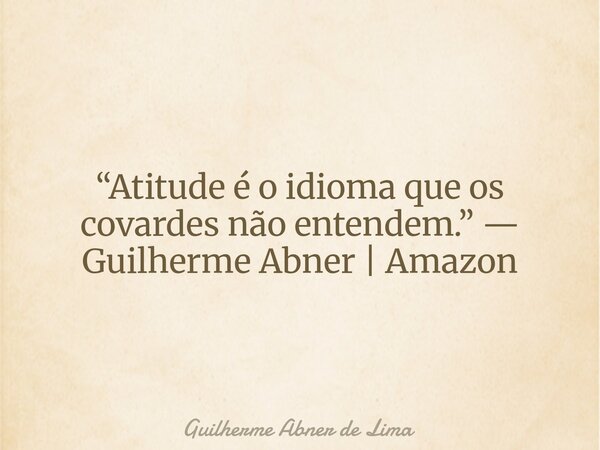“Atitude é o idioma que os covardes não entendem.” — Guilherme Abner | Amazon... Frase de Guilherme Abner de Lima.
