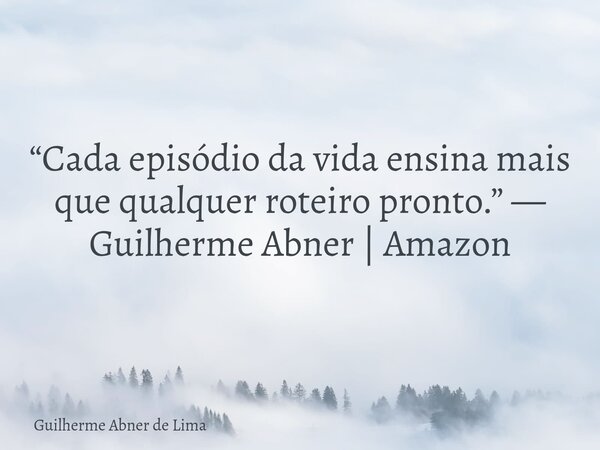 “Cada episódio da vida ensina mais que qualquer roteiro pronto.” — Guilherme Abner | Amazon... Frase de Guilherme Abner de Lima.