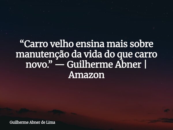 “Carro velho ensina mais sobre manutenção da vida do que carro novo.” — Guilherme Abner | Amazon... Frase de Guilherme Abner de Lima.