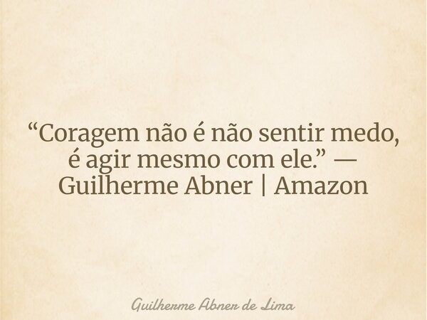 “Coragem não é não sentir medo, é agir mesmo com ele.” — Guilherme Abner | Amazon... Frase de Guilherme Abner de Lima.