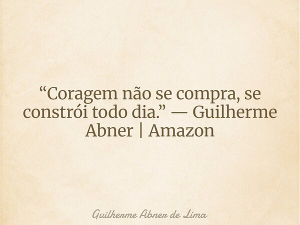 “Coragem não se compra, se constrói todo dia.” — Guilherme Abner | Amazon... Frase de Guilherme Abner de Lima.