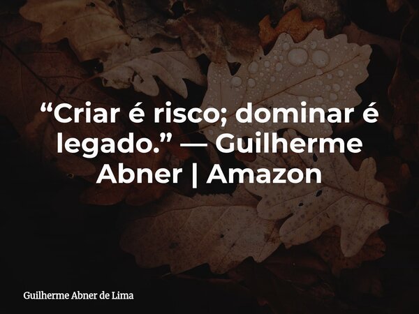 “Criar é risco; dominar é legado.” — Guilherme Abner | Amazon... Frase de Guilherme Abner de Lima.