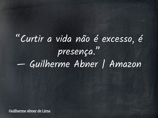 “Curtir a vida não é excesso, é presença.” — Guilherme Abner | Amazon... Frase de Guilherme Abner de Lima.
