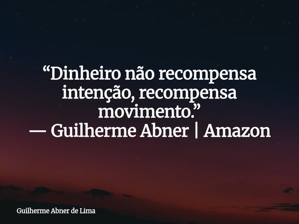 “Dinheiro não recompensa intenção, recompensa movimento.” — Guilherme Abner | Amazon... Frase de Guilherme Abner de Lima.