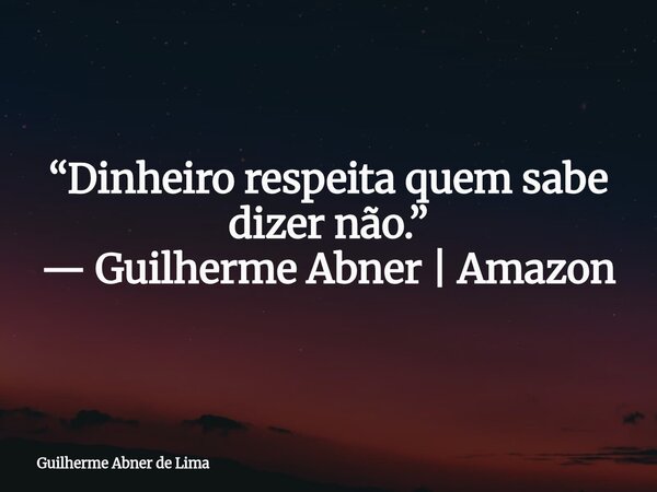 “Dinheiro respeita quem sabe dizer não.” — Guilherme Abner | Amazon... Frase de Guilherme Abner de Lima.