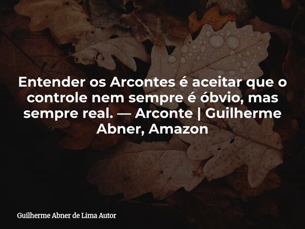 Entender os Arcontes é aceitar que o controle nem sempre é óbvio, mas sempre real. — Arconte | Guilherme Abner, Amazon... Frase de Guilherme Abner de Lima Autor.