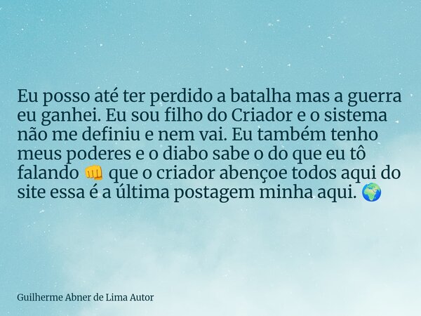 Eu posso até ter perdido a batalha mas a guerra eu ganhei. Eu sou filho do Criador e o sistema não me definiu e nem vai. Eu também tenho meus poderes e o diabo ... Frase de Guilherme Abner de Lima Autor.