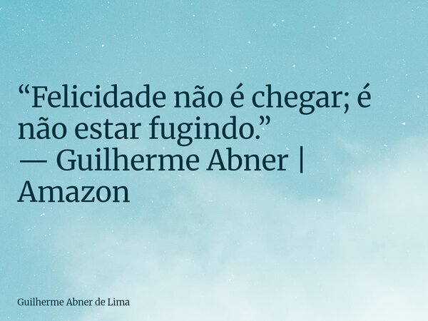 “Felicidade não é chegar; é não estar fugindo.” — Guilherme Abner | Amazon... Frase de Guilherme Abner de Lima.