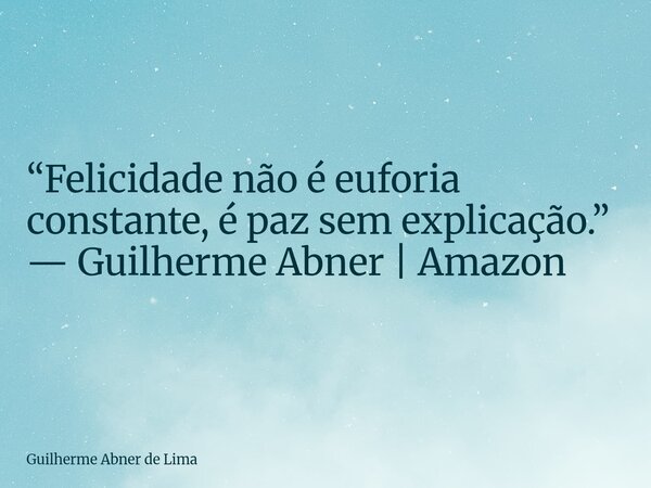 “Felicidade não é euforia constante, é paz sem explicação.” — Guilherme Abner | Amazon... Frase de Guilherme Abner de Lima.